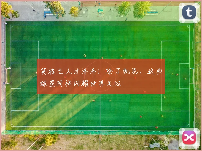 英格兰人才济济:除了凯恩,这些球星同样闪耀世界足坛