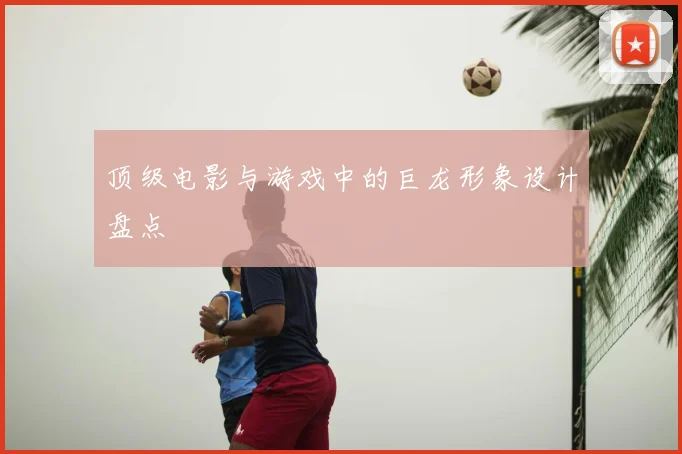 顶级电影与游戏中的巨龙形象设计盘点