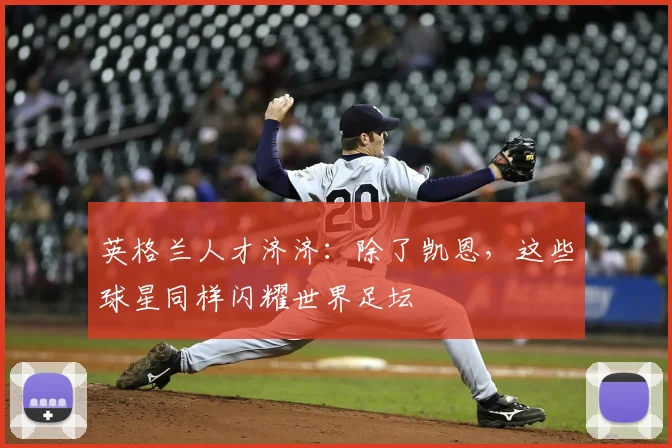 英格兰人才济济：除了凯恩，这些球星同样闪耀世界足坛