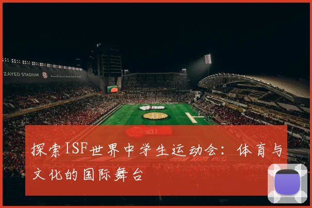 探索ISF世界中学生运动会：体育与文化的国际舞台