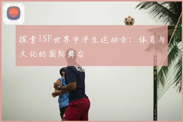 探索ISF世界中学生运动会：体育与文化的国际舞台