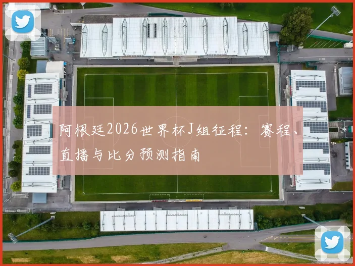 阿根廷2026世界杯J组征程:赛程、直播与比分预测指南